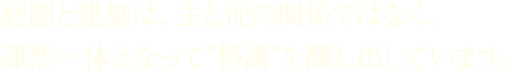 庭園と建築は、主と従の関係ではなく、渾然一体となって”格調”を醸し出しています。