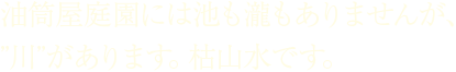 油筒屋庭園には池も瀧もありませんが、”川”があります。枯山水です。