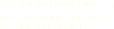 江戸・元禄元年（1688年）創業。古くから、多くの文人墨客にご愛顧いただいたゆとうや旅館の歴史をご紹介致します。