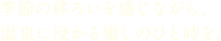 季節の移ろいを感じながら、温泉に浸かる癒しのひと時を。