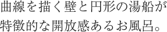 曲線を描く壁と円形の湯船が特徴的な開放感あるお風呂。