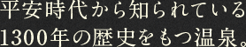 平安時代から知られている1300年の歴史をもつ温泉。